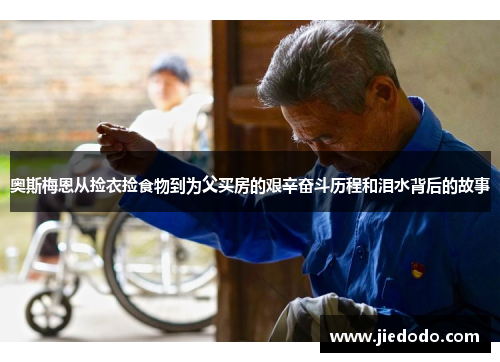 奥斯梅恩从捡衣捡食物到为父买房的艰辛奋斗历程和泪水背后的故事