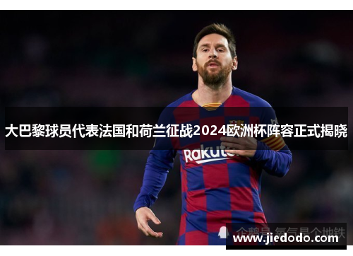 大巴黎球员代表法国和荷兰征战2024欧洲杯阵容正式揭晓