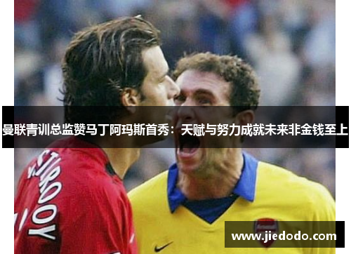曼联青训总监赞马丁阿玛斯首秀：天赋与努力成就未来非金钱至上