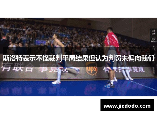 斯洛特表示不怪裁判平局结果但认为判罚未偏向我们