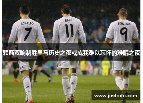 赖斯双响制胜皇马历史之夜或成我难以忘怀的难眠之夜