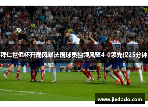 拜仁世俱杯开局风暴法国球员独领风骚4-0领先仅25分钟