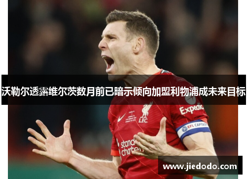 沃勒尔透露维尔茨数月前已暗示倾向加盟利物浦成未来目标