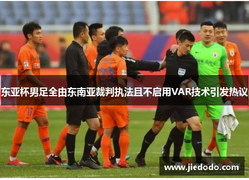 东亚杯男足全由东南亚裁判执法且不启用VAR技术引发热议