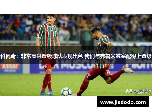 科瓦奇：非常高兴晋级球队表现出色 我们与弗鲁米嫩塞配得上晋级